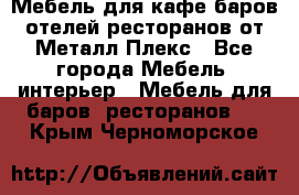Мебель для кафе,баров,отелей,ресторанов от Металл Плекс - Все города Мебель, интерьер » Мебель для баров, ресторанов   . Крым,Черноморское
